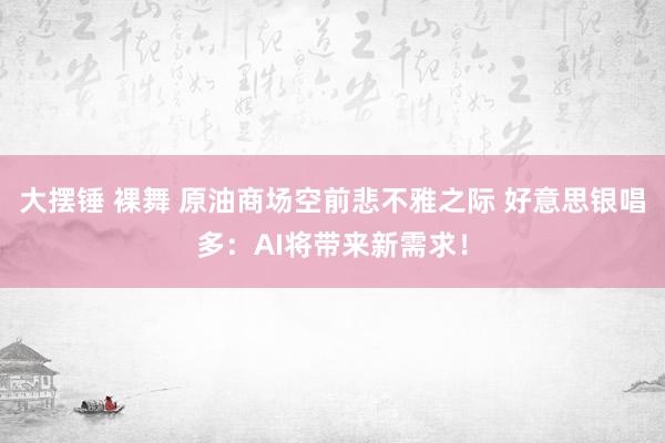 大摆锤 裸舞 原油商场空前悲不雅之际 好意思银唱多：AI将带来新需求！