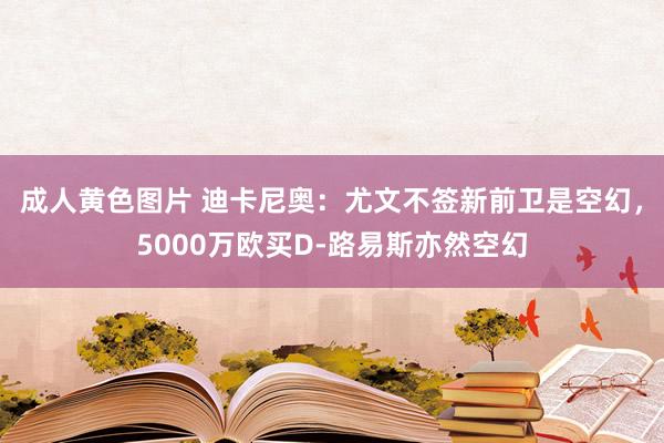 成人黄色图片 迪卡尼奥：尤文不签新前卫是空幻，5000万欧买D-路易斯亦然空幻