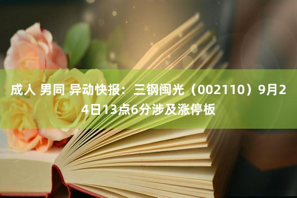 成人 男同 异动快报：三钢闽光（002110）9月24日13点6分涉及涨停板