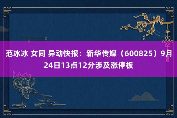 范冰冰 女同 异动快报：新华传媒（600825）9月24日13点12分涉及涨停板