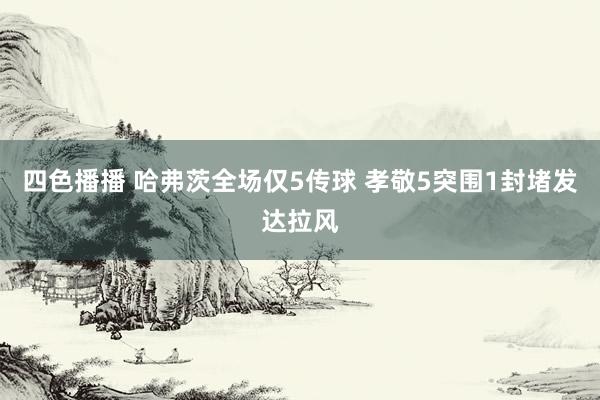 四色播播 哈弗茨全场仅5传球 孝敬5突围1封堵发达拉风