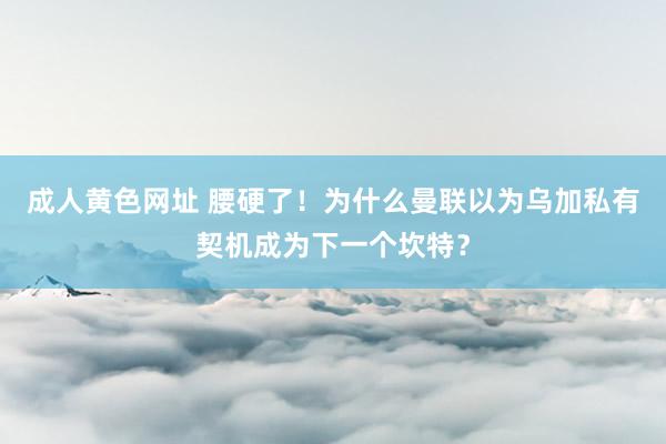 成人黄色网址 腰硬了！为什么曼联以为乌加私有契机成为下一个坎特？