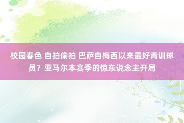 校园春色 自拍偷拍 巴萨自梅西以来最好青训球员？亚马尔本赛季的惊东说念主开局