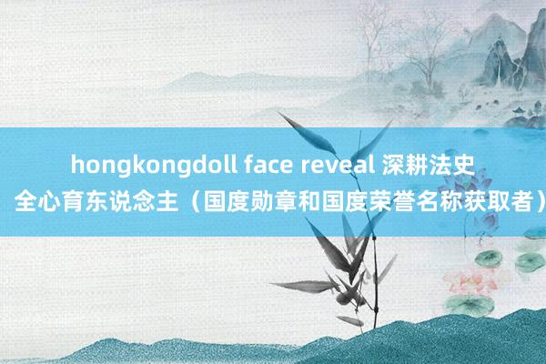 hongkongdoll face reveal 深耕法史  全心育东说念主（国度勋章和国度荣誉名称获取者）