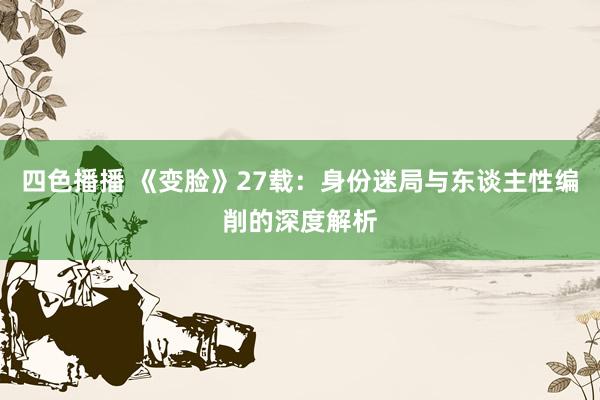 四色播播 《变脸》27载：身份迷局与东谈主性编削的深度解析