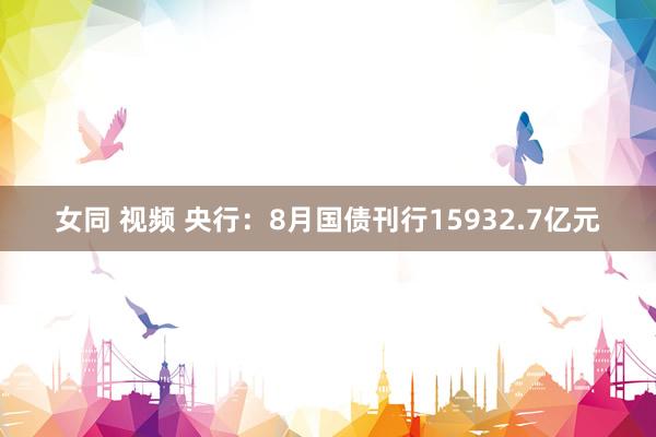 女同 视频 央行：8月国债刊行15932.7亿元