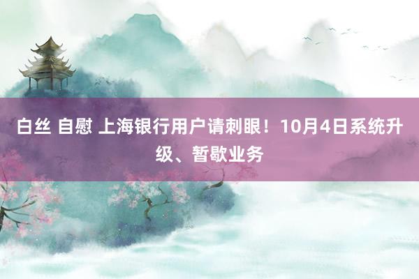 白丝 自慰 上海银行用户请刺眼！10月4日系统升级、暂歇业务