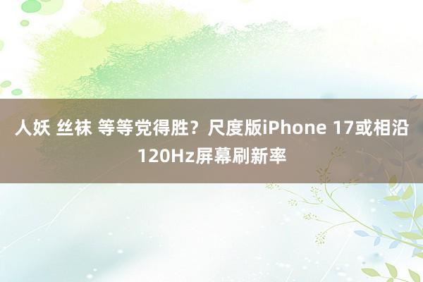 人妖 丝袜 等等党得胜？尺度版iPhone 17或相沿120Hz屏幕刷新率