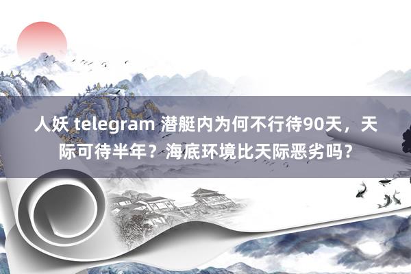 人妖 telegram 潜艇内为何不行待90天，天际可待半年？海底环境比天际恶劣吗？