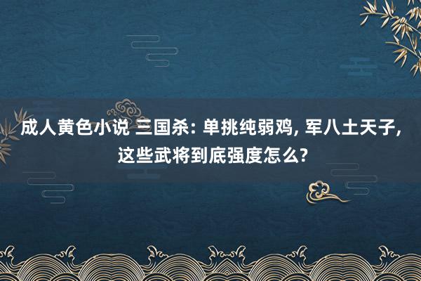 成人黄色小说 三国杀: 单挑纯弱鸡， 军八土天子， 这些武将到底强度怎么?