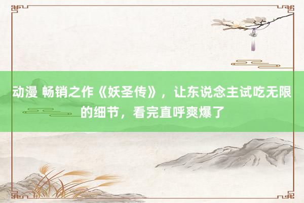 动漫 畅销之作《妖圣传》，让东说念主试吃无限的细节，看完直呼爽爆了