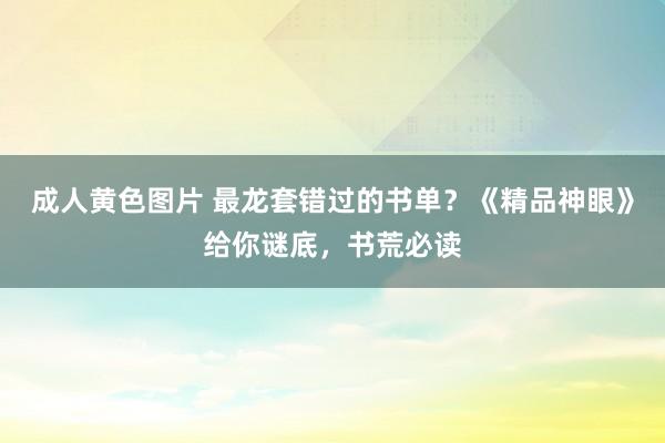 成人黄色图片 最龙套错过的书单？《精品神眼》给你谜底，书荒必读