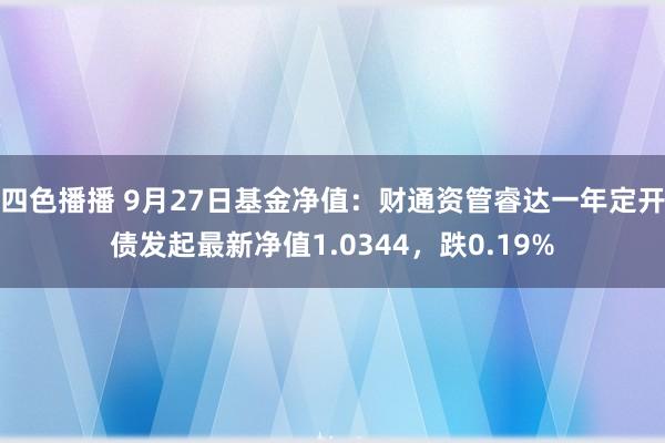 四色播播 9月27日基金净值：财通资管睿达一年定开债发起最新净值1.0344，跌0.19%