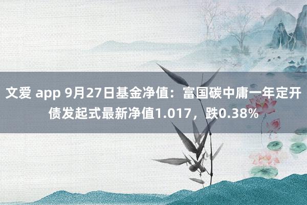 文爱 app 9月27日基金净值：富国碳中庸一年定开债发起式最新净值1.017，跌0.38%