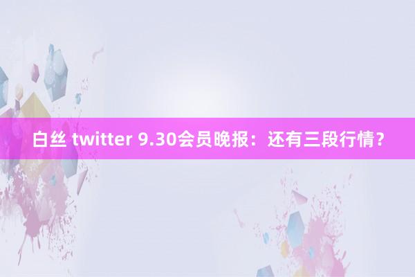 白丝 twitter 9.30会员晚报：还有三段行情？