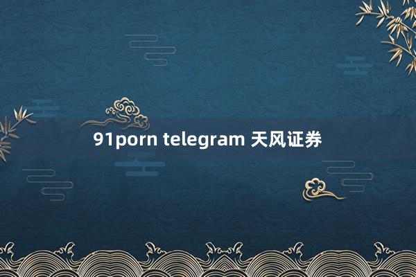 91porn telegram 天风证券