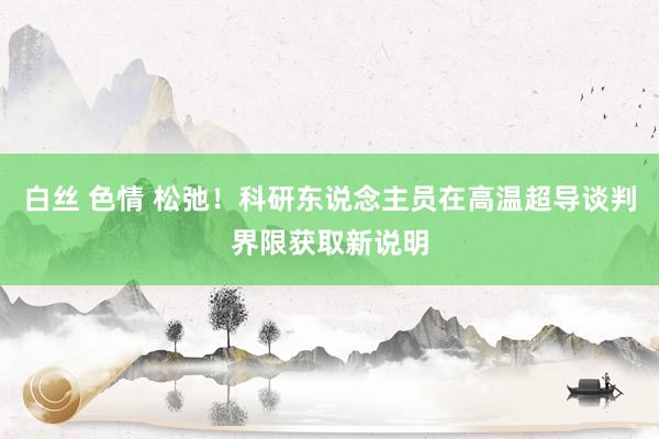 白丝 色情 松弛！科研东说念主员在高温超导谈判界限获取新说明