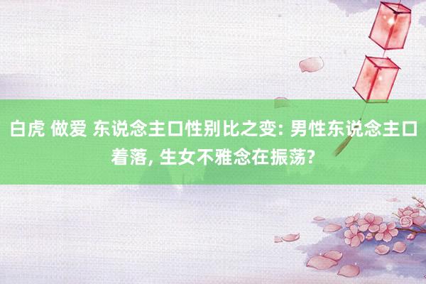 白虎 做爱 东说念主口性别比之变: 男性东说念主口着落， 生女不雅念在振荡?