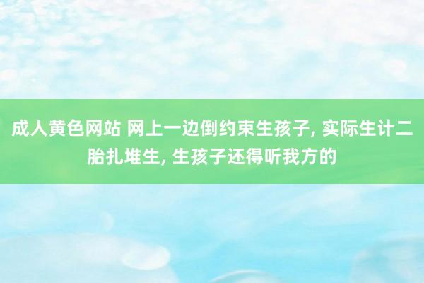 成人黄色网站 网上一边倒约束生孩子， 实际生计二胎扎堆生， 生孩子还得听我方的