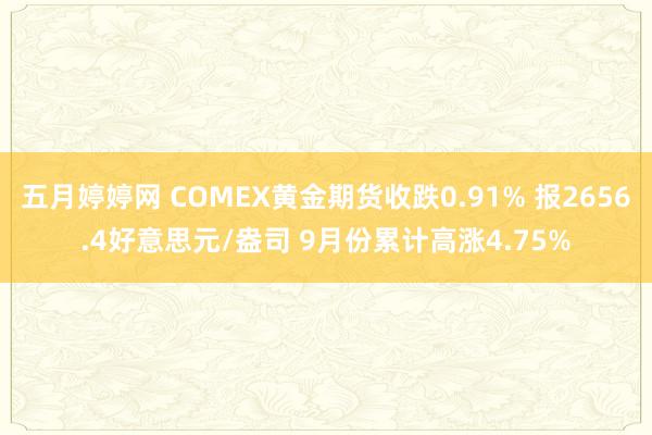 五月婷婷网 COMEX黄金期货收跌0.91% 报2656.4好意思元/盎司 9月份累计高涨4.75%