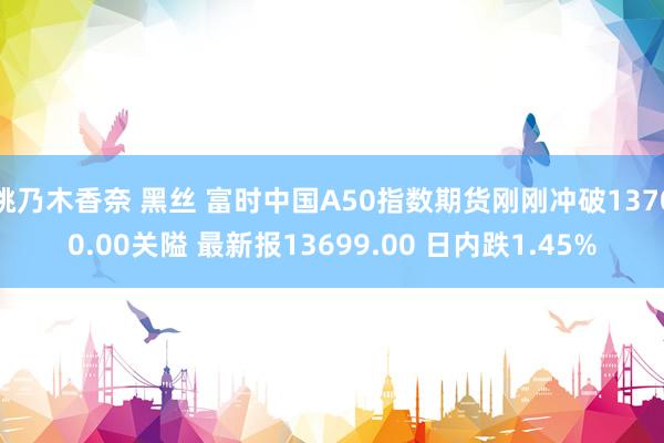 桃乃木香奈 黑丝 富时中国A50指数期货刚刚冲破13700.00关隘 最新报13699.00 日内跌1.45%