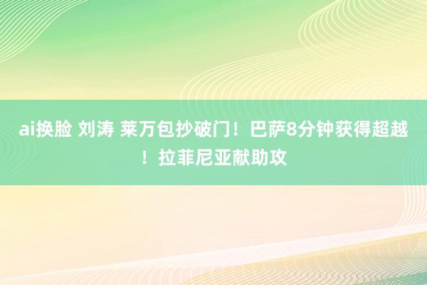 ai换脸 刘涛 莱万包抄破门！巴萨8分钟获得超越！拉菲尼亚献助攻