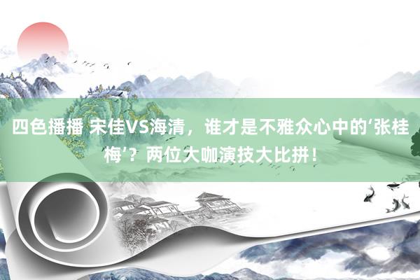 四色播播 宋佳VS海清，谁才是不雅众心中的‘张桂梅’？两位大咖演技大比拼！