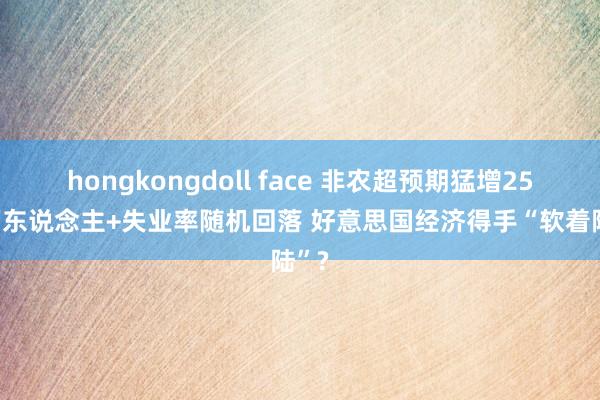 hongkongdoll face 非农超预期猛增25.4万东说念主+失业率随机回落 好意思国经济得手“软着陆”?