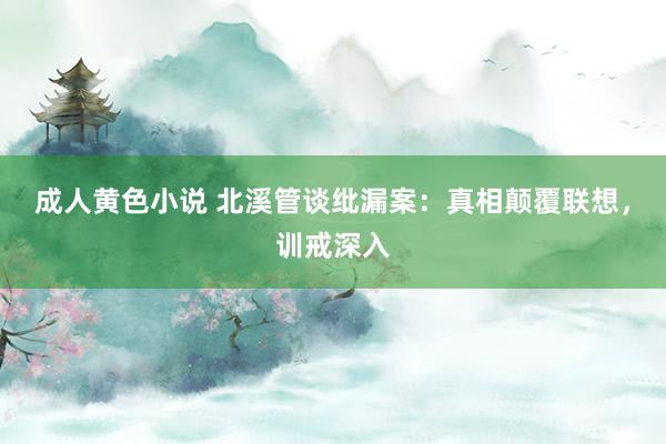 成人黄色小说 北溪管谈纰漏案：真相颠覆联想，训戒深入