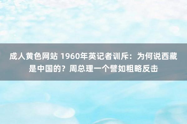 成人黄色网站 1960年英记者训斥：为何说西藏是中国的？周总理一个譬如粗略反击