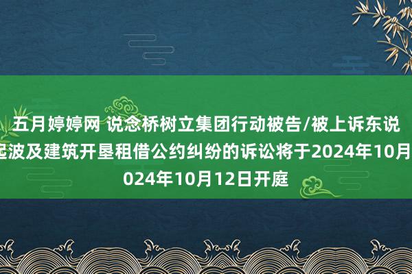 五月婷婷网 说念桥树立集团行动被告/被上诉东说念主的1起波及建筑开垦租借公约纠纷的诉讼将于2024年10月12日开庭