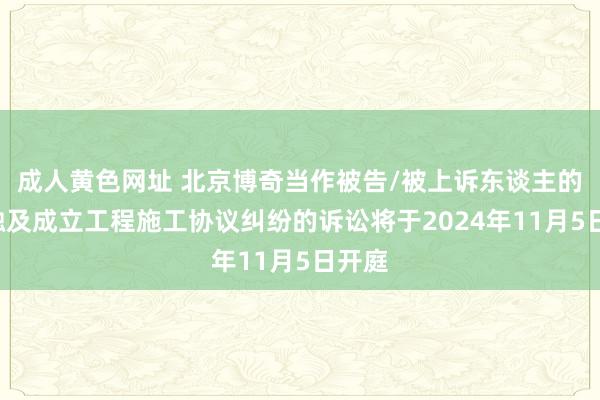 成人黄色网址 北京博奇当作被告/被上诉东谈主的1起触及成立工程施工协议纠纷的诉讼将于2024年11月5日开庭