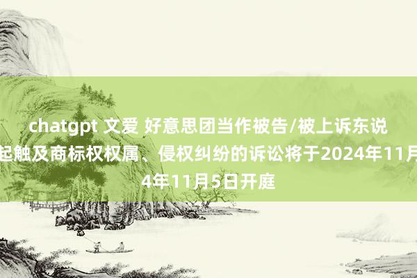 chatgpt 文爱 好意思团当作被告/被上诉东说念主的1起触及商标权权属、侵权纠纷的诉讼将于2024年11月5日开庭