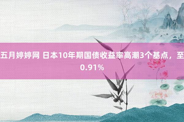 五月婷婷网 日本10年期国债收益率高潮3个基点，至0.91%