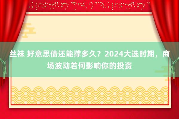 丝袜 好意思债还能撑多久？2024大选时期，商场波动若何影响你的投资