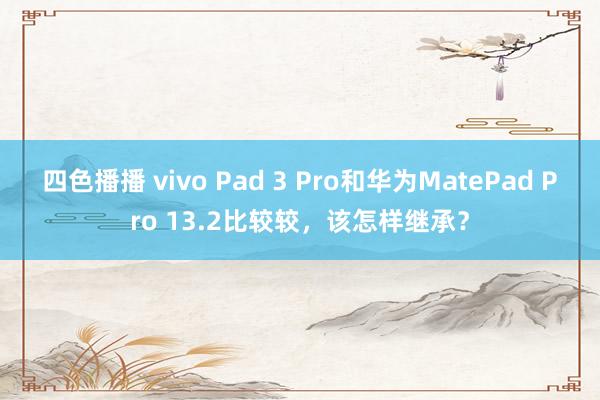 四色播播 vivo Pad 3 Pro和华为MatePad Pro 13.2比较较，该怎样继承？