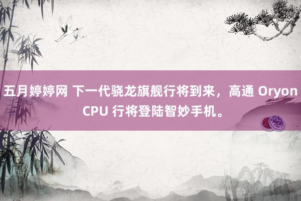 五月婷婷网 下一代骁龙旗舰行将到来，高通 Oryon CPU 行将登陆智妙手机。