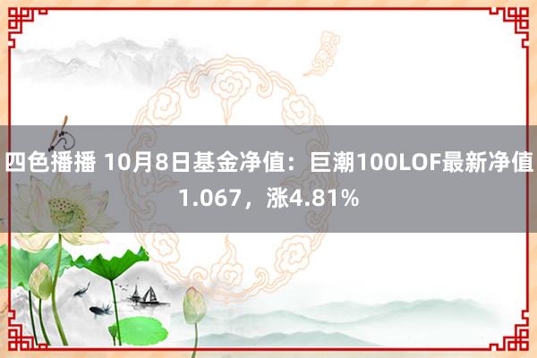 四色播播 10月8日基金净值：巨潮100LOF最新净值1.067，涨4.81%