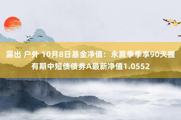 露出 户外 10月8日基金净值：永赢季季享90天握有期中短债债券A最新净值1.0552