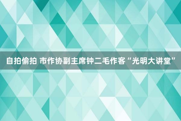 自拍偷拍 市作协副主席钟二毛作客“光明大讲堂”