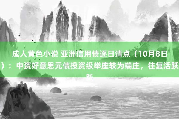 成人黄色小说 亚洲信用债逐日清点（10月8日）：中资好意思元债投资级举座较为端庄，往复活跃