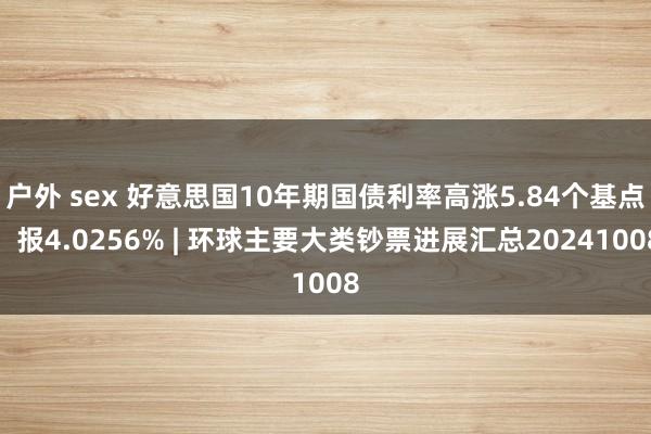 户外 sex 好意思国10年期国债利率高涨5.84个基点，报4.0256% | 环球主要大类钞票进展汇总20241008