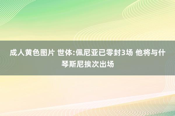 成人黄色图片 世体:佩尼亚已零封3场 他将与什琴斯尼挨次出场