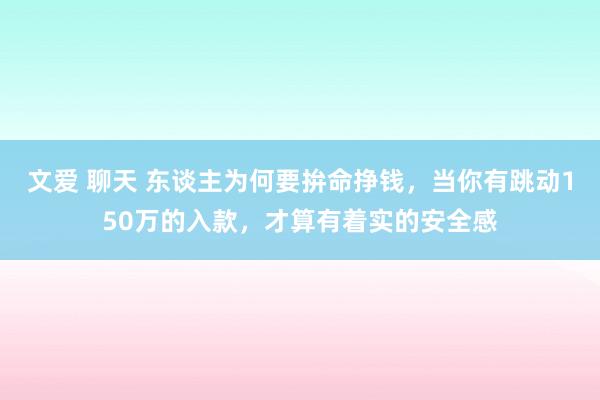 文爱 聊天 东谈主为何要拚命挣钱，当你有跳动150万的入款，才算有着实的安全感