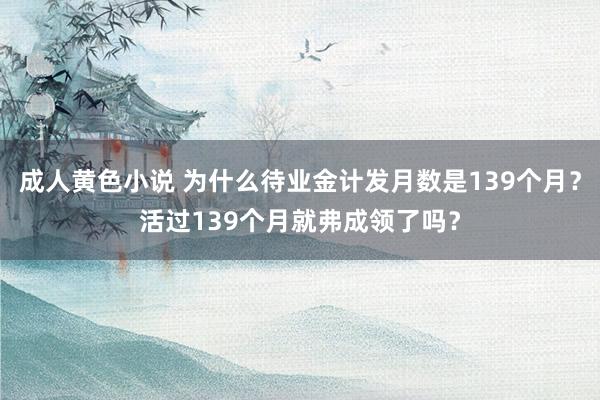 成人黄色小说 为什么待业金计发月数是139个月？活过139个月就弗成领了吗？