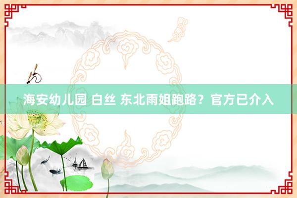 海安幼儿园 白丝 东北雨姐跑路？官方已介入