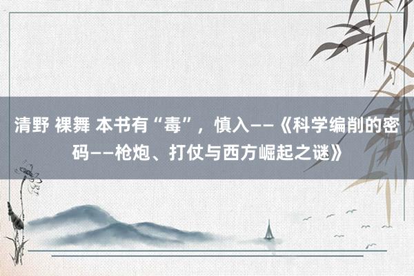 清野 裸舞 本书有“毒”，慎入——《科学编削的密码——枪炮、打仗与西方崛起之谜》