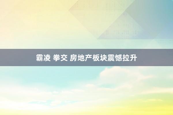 霸凌 拳交 房地产板块震憾拉升