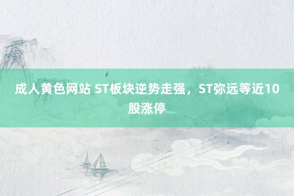 成人黄色网站 ST板块逆势走强，ST弥远等近10股涨停