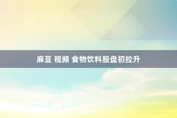 麻豆 视频 食物饮料股盘初拉升